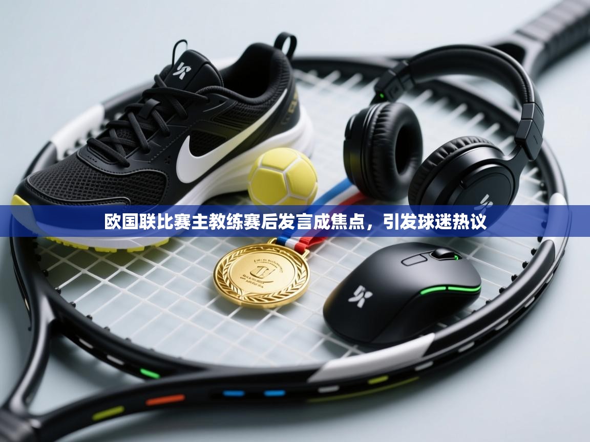 欧国联比赛主教练赛后发言成焦点，引发球迷热议