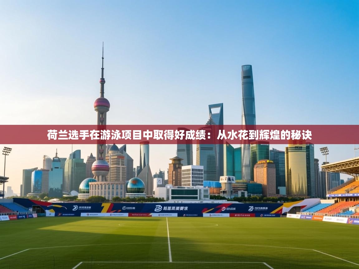 荷兰选手在游泳项目中取得好成绩：从水花到辉煌的秘诀