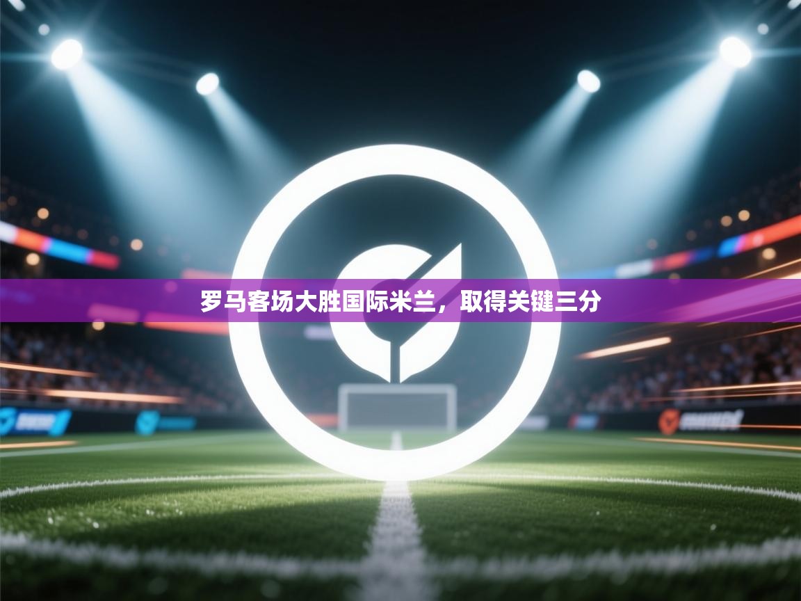 罗马客场大胜国际米兰,取得关键三分