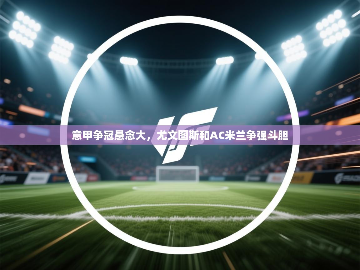 意甲争冠悬念大,尤文图斯和AC米兰争强斗胆