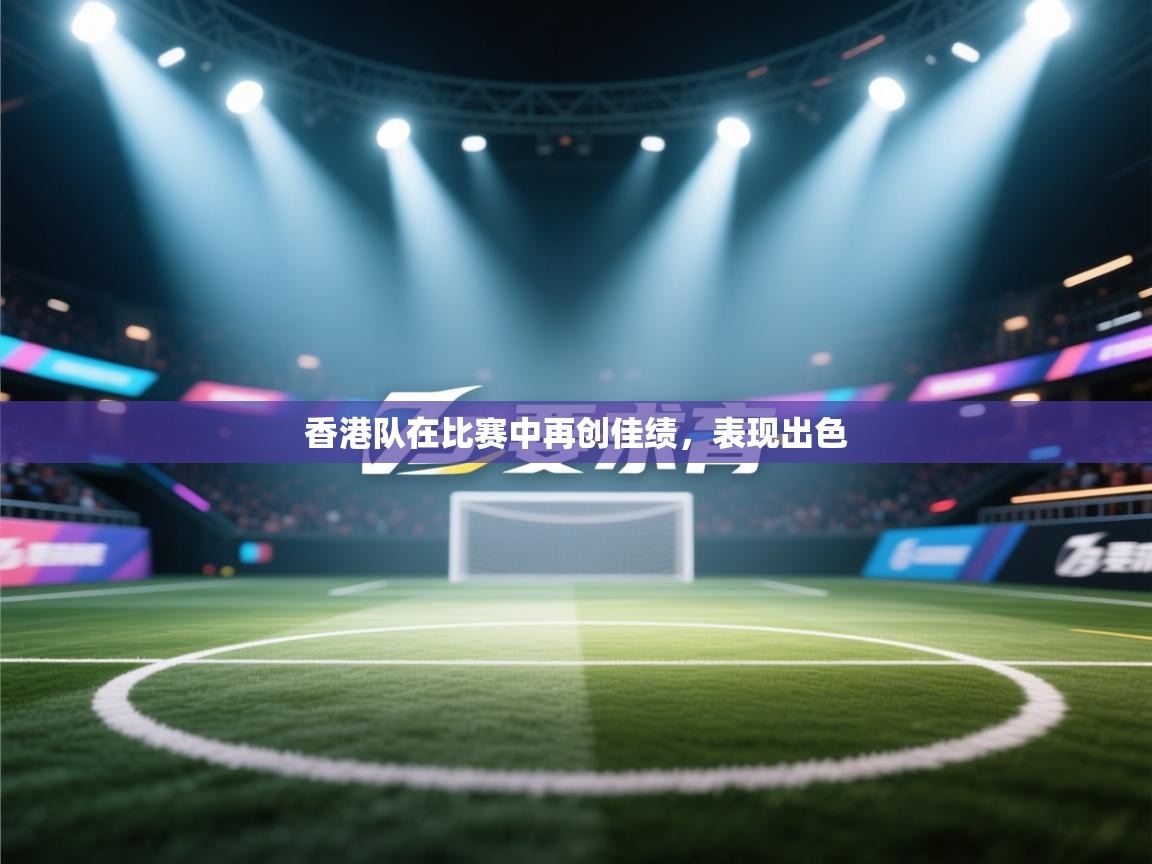 香港队在比赛中再创佳绩,表现出色