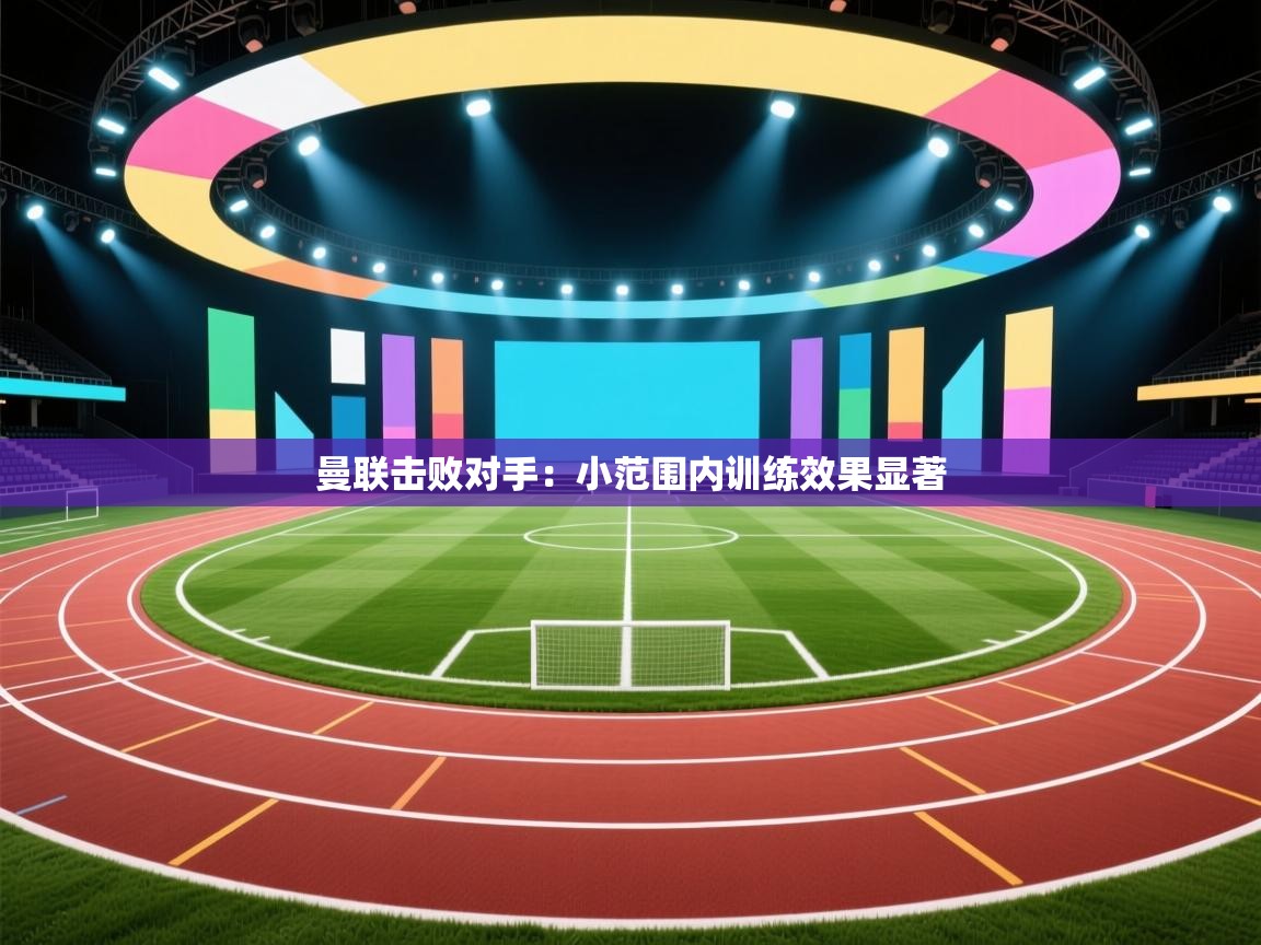 曼联击败对手：小范围内训练效果显著